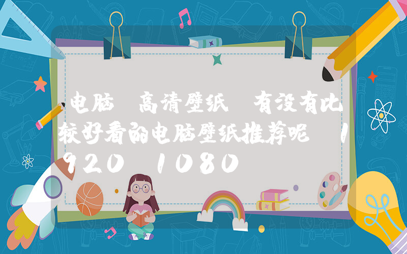 电脑 高清壁纸(有没有比较好看的电脑壁纸推荐呢(1920×1080)？)